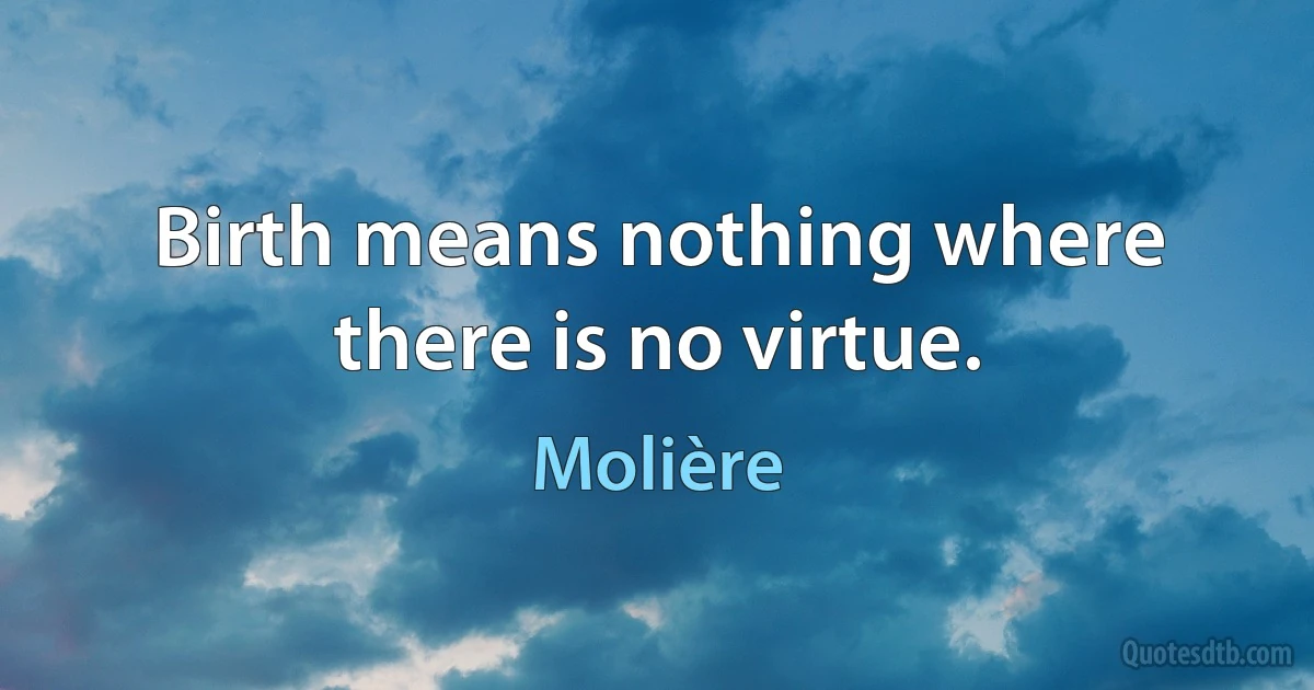 Birth means nothing where there is no virtue. (Molière)