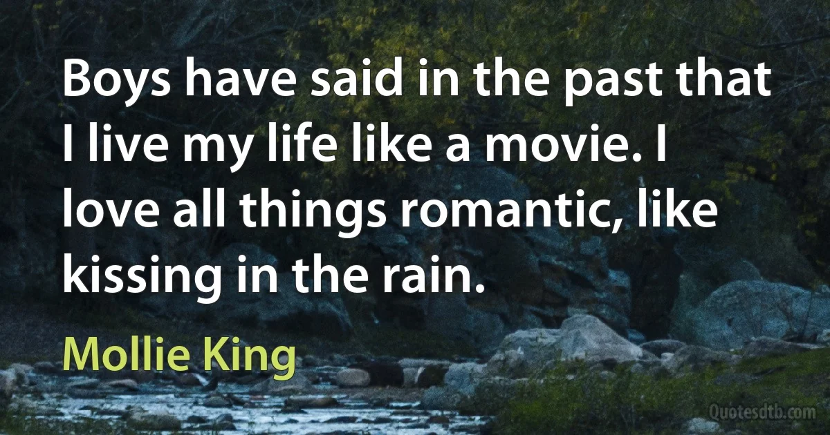 Boys have said in the past that I live my life like a movie. I love all things romantic, like kissing in the rain. (Mollie King)