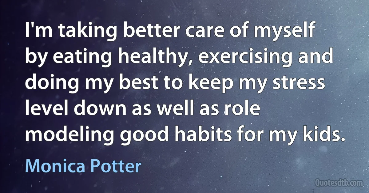 I'm taking better care of myself by eating healthy, exercising and doing my best to keep my stress level down as well as role modeling good habits for my kids. (Monica Potter)