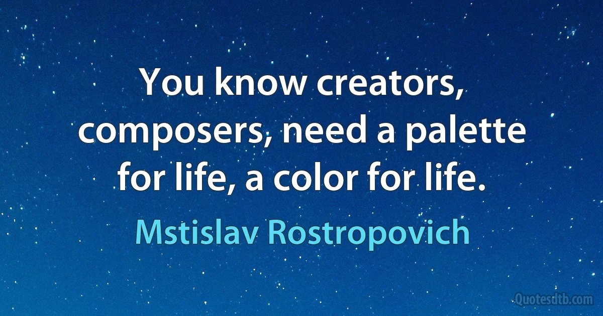 You know creators, composers, need a palette for life, a color for life. (Mstislav Rostropovich)