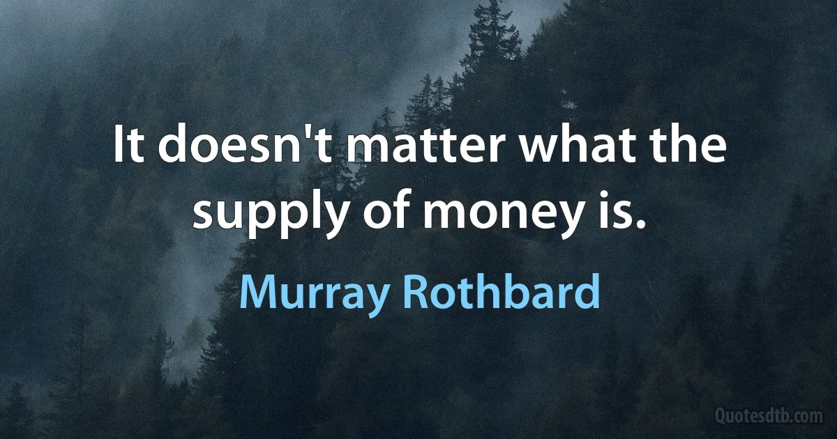 It doesn't matter what the supply of money is. (Murray Rothbard)