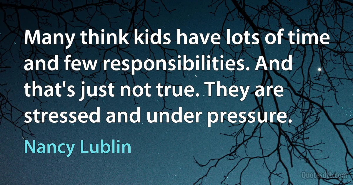 Many think kids have lots of time and few responsibilities. And that's just not true. They are stressed and under pressure. (Nancy Lublin)