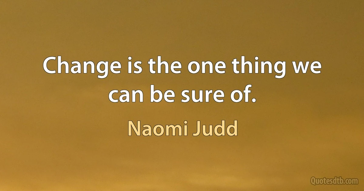 Change is the one thing we can be sure of. (Naomi Judd)