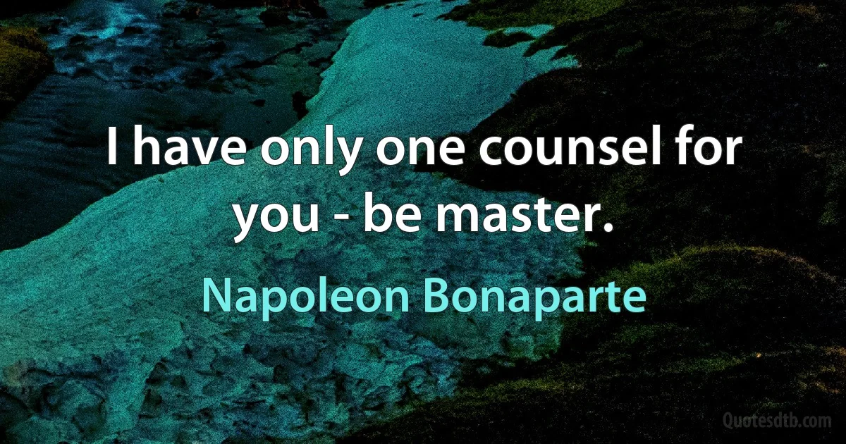 I have only one counsel for you - be master. (Napoleon Bonaparte)