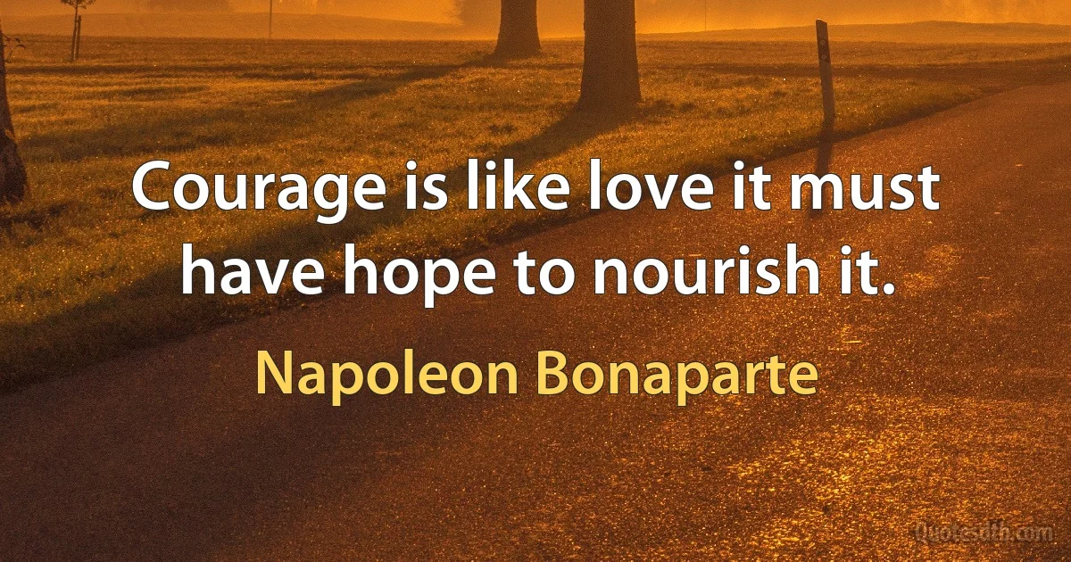 Courage is like love it must have hope to nourish it. (Napoleon Bonaparte)