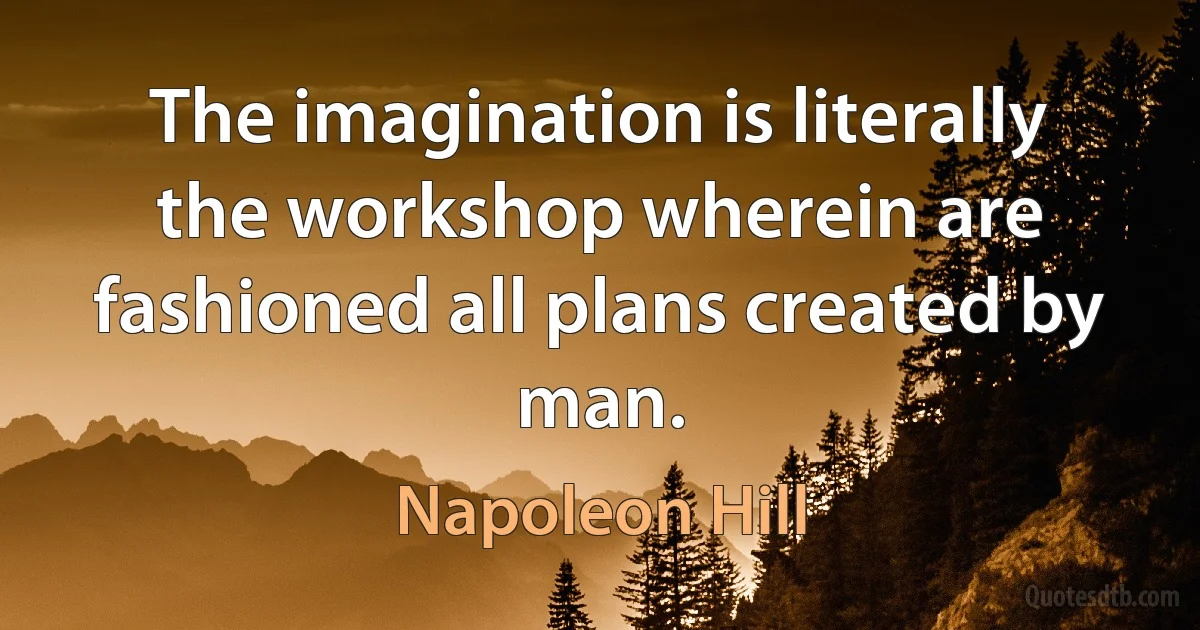 The imagination is literally the workshop wherein are fashioned all plans created by man. (Napoleon Hill)