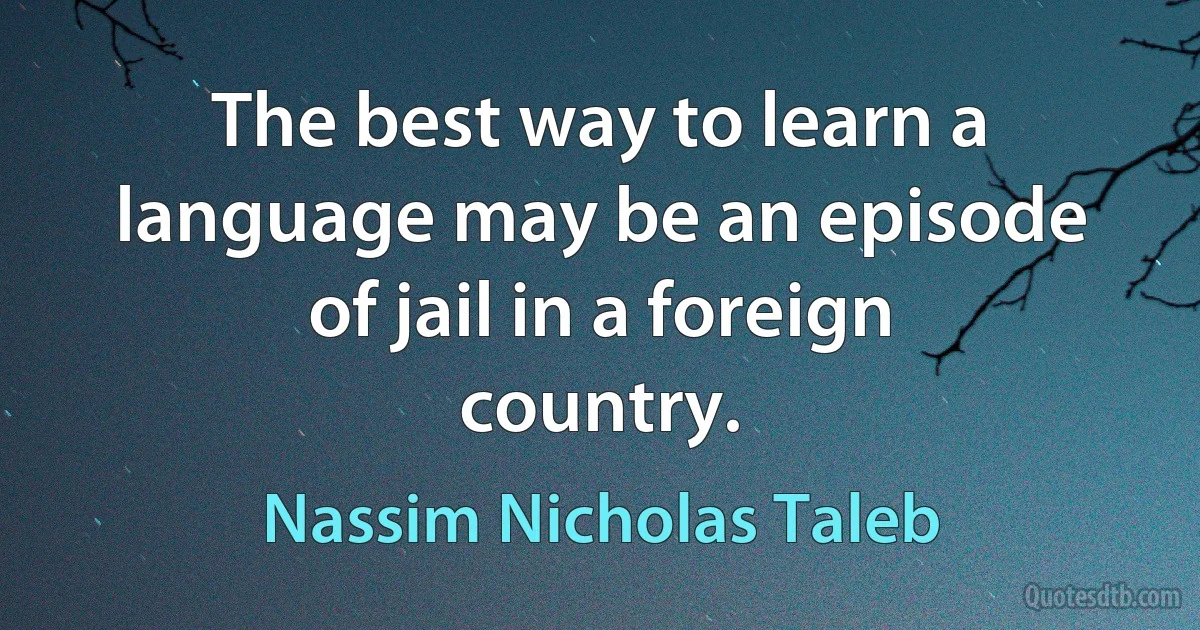 The best way to learn a language may be an episode of jail in a foreign country. (Nassim Nicholas Taleb)