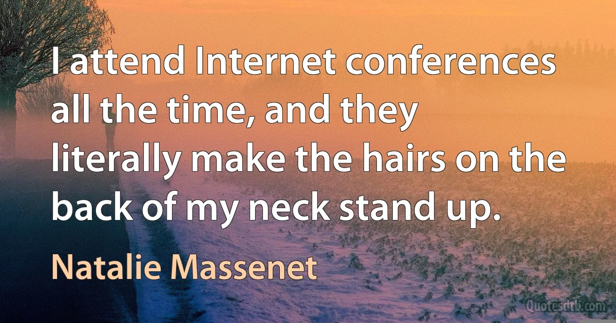 I attend Internet conferences all the time, and they literally make the hairs on the back of my neck stand up. (Natalie Massenet)