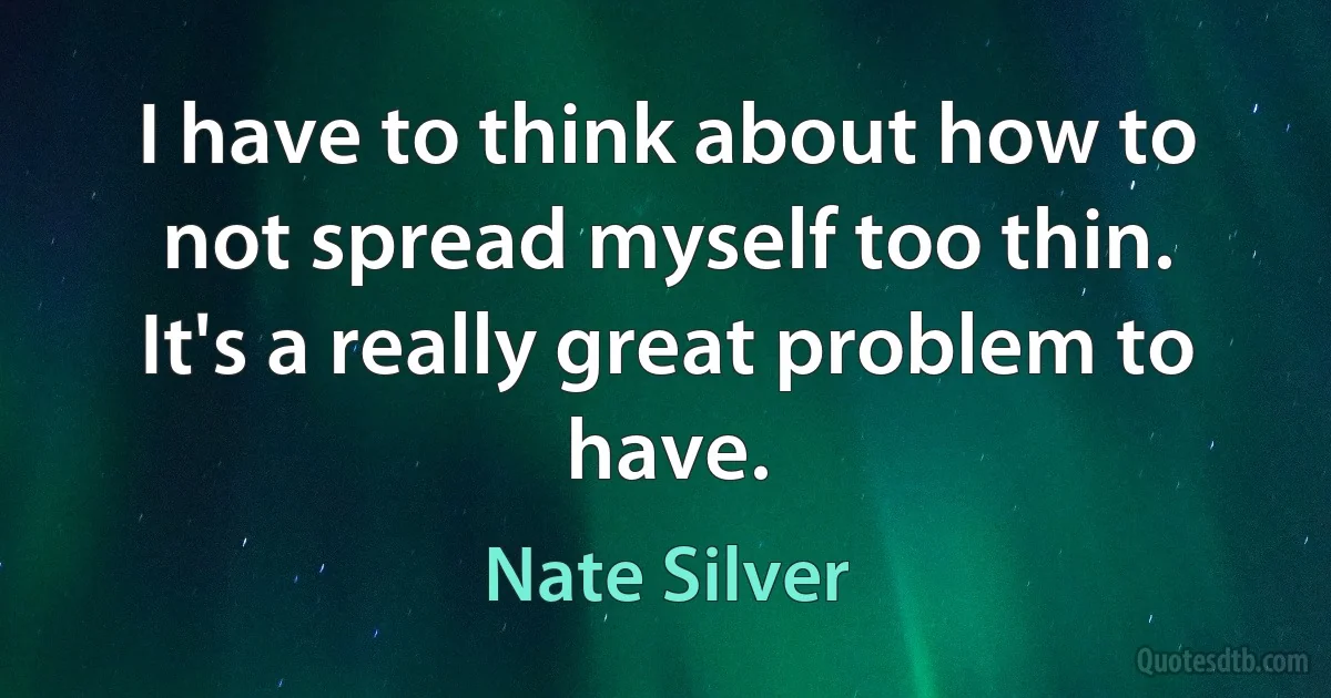 I have to think about how to not spread myself too thin. It's a really great problem to have. (Nate Silver)