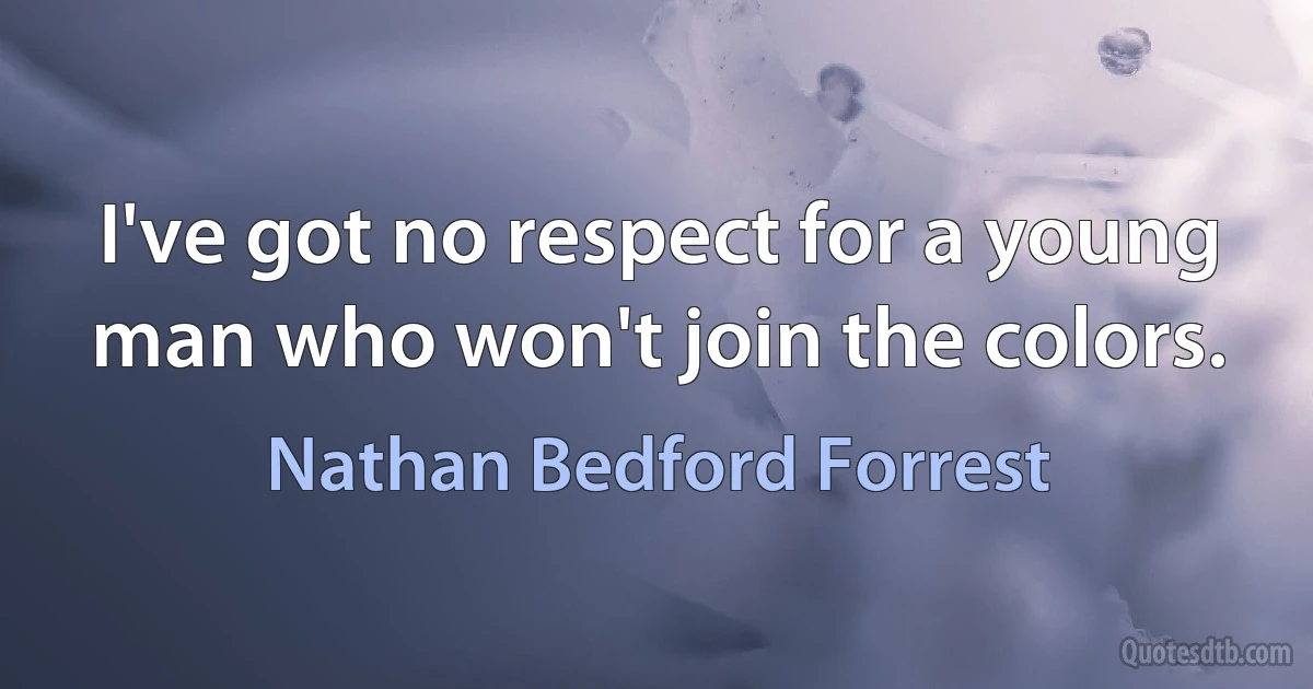 I've got no respect for a young man who won't join the colors. (Nathan Bedford Forrest)