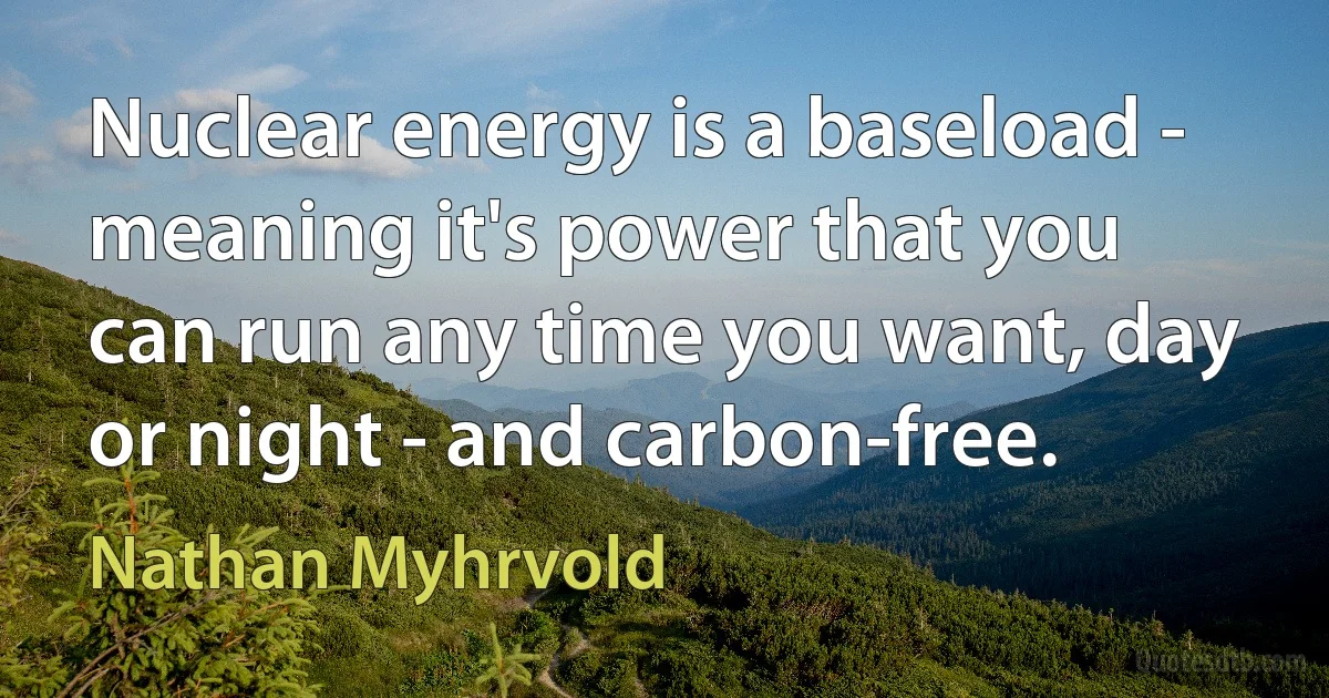 Nuclear energy is a baseload - meaning it's power that you can run any time you want, day or night - and carbon-free. (Nathan Myhrvold)