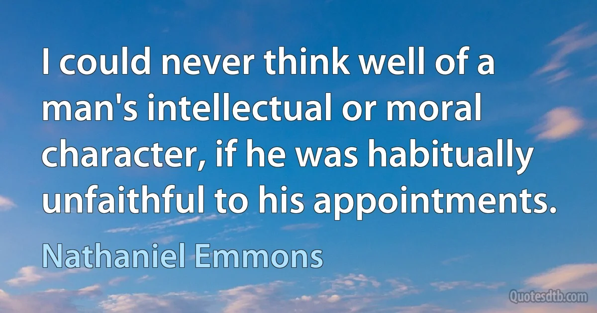 I could never think well of a man's intellectual or moral character, if he was habitually unfaithful to his appointments. (Nathaniel Emmons)