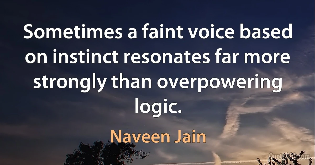 Sometimes a faint voice based on instinct resonates far more strongly than overpowering logic. (Naveen Jain)