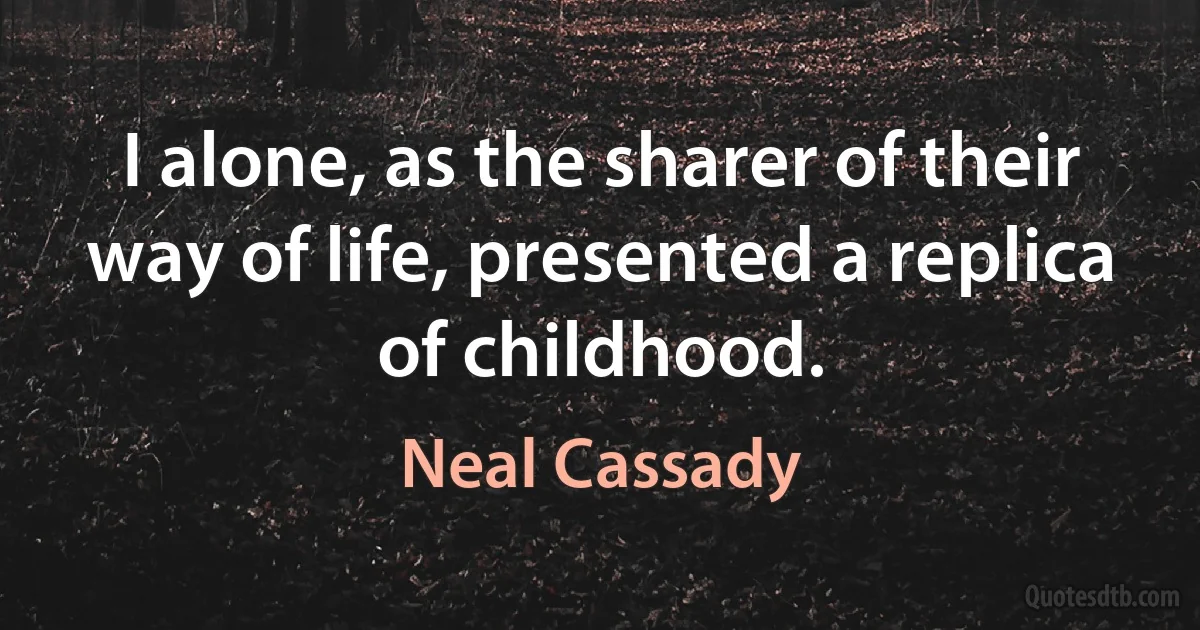 I alone, as the sharer of their way of life, presented a replica of childhood. (Neal Cassady)