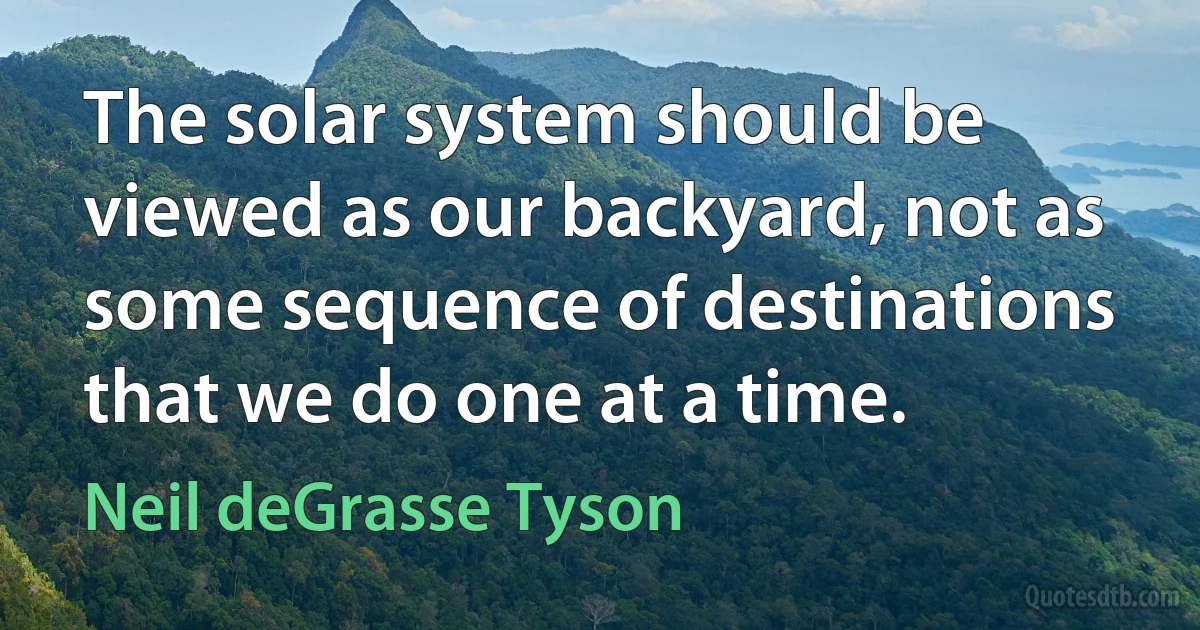 The solar system should be viewed as our backyard, not as some sequence of destinations that we do one at a time. (Neil deGrasse Tyson)