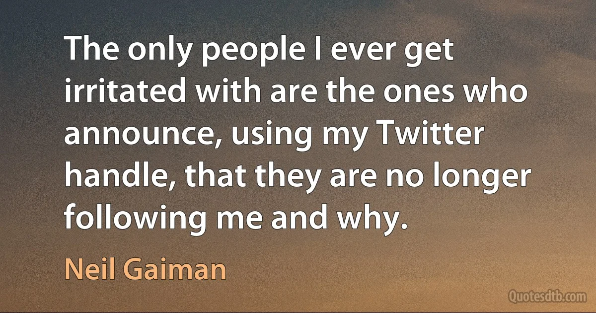 The only people I ever get irritated with are the ones who announce, using my Twitter handle, that they are no longer following me and why. (Neil Gaiman)