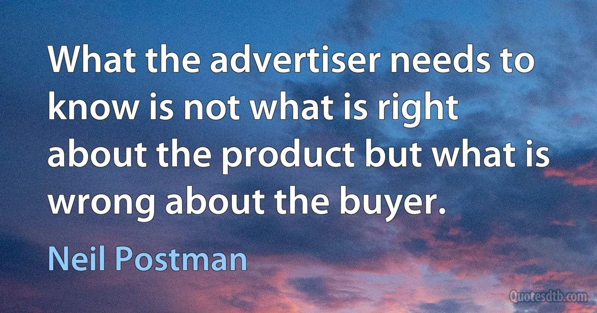 What the advertiser needs to know is not what is right about the product but what is wrong about the buyer. (Neil Postman)