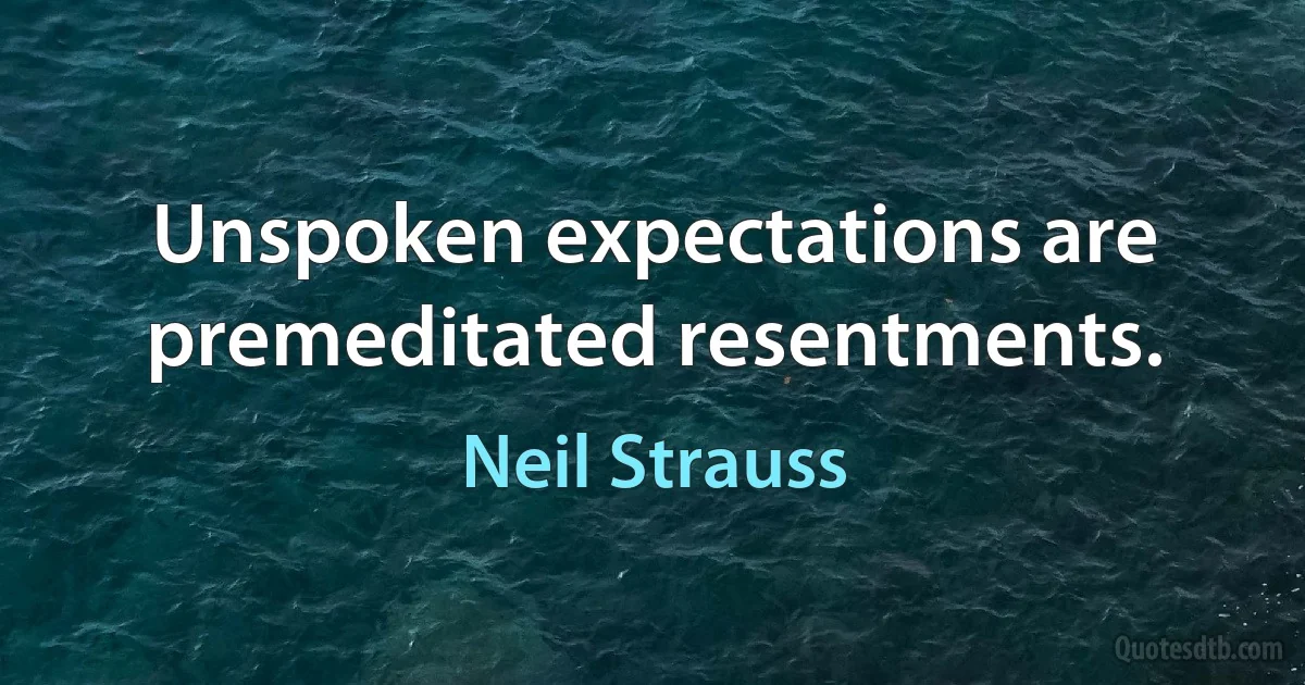 Unspoken expectations are premeditated resentments. (Neil Strauss)