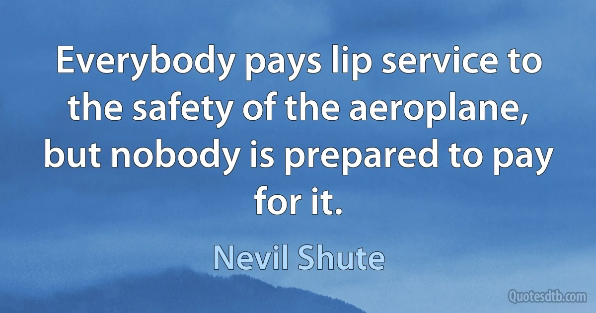 Everybody pays lip service to the safety of the aeroplane, but nobody is prepared to pay for it. (Nevil Shute)