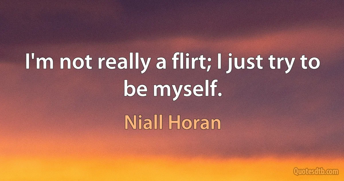 I'm not really a flirt; I just try to be myself. (Niall Horan)