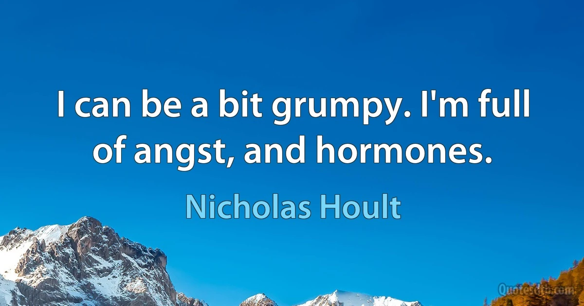 I can be a bit grumpy. I'm full of angst, and hormones. (Nicholas Hoult)