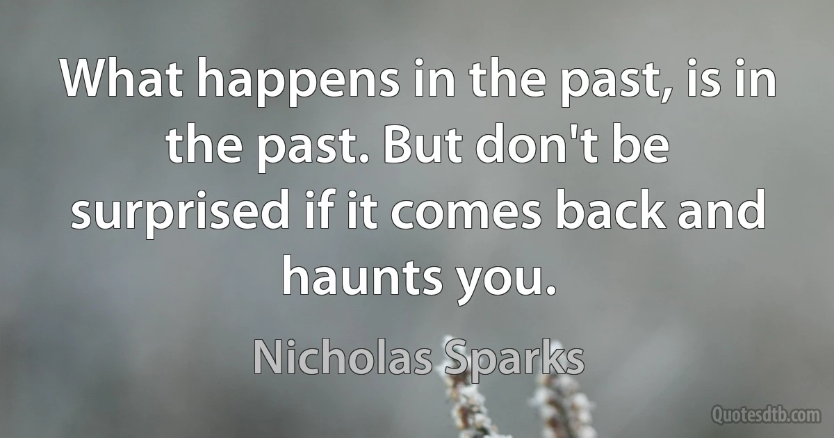 What happens in the past, is in the past. But don't be surprised if it comes back and haunts you. (Nicholas Sparks)