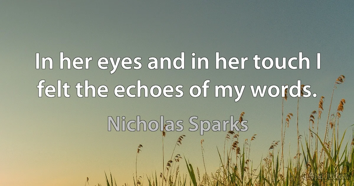 In her eyes and in her touch I felt the echoes of my words. (Nicholas Sparks)