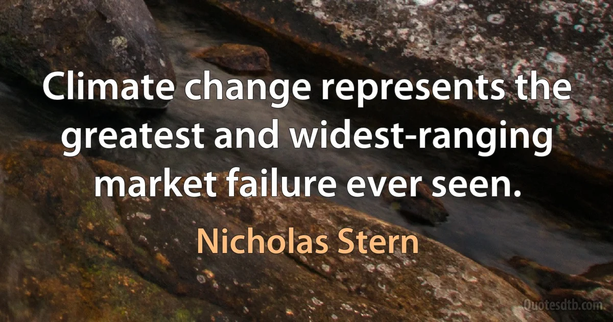 Climate change represents the greatest and widest-ranging market failure ever seen. (Nicholas Stern)