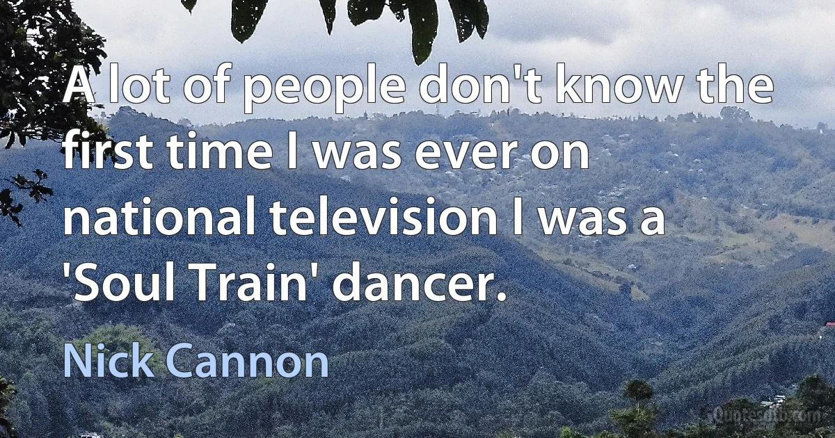 A lot of people don't know the first time I was ever on national television I was a 'Soul Train' dancer. (Nick Cannon)