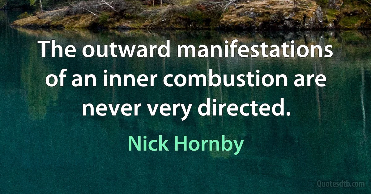 The outward manifestations of an inner combustion are never very directed. (Nick Hornby)