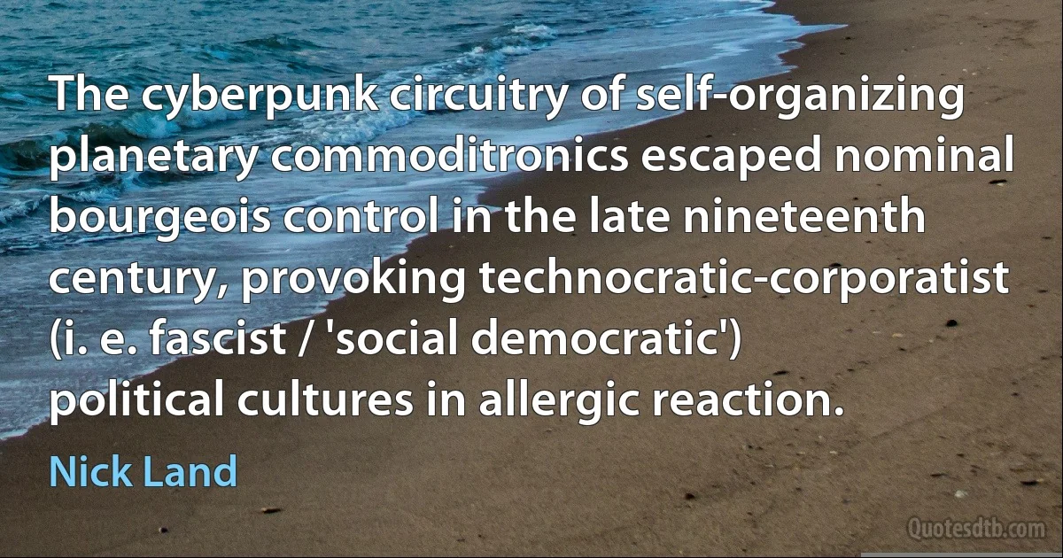 The cyberpunk circuitry of self-organizing planetary commoditronics escaped nominal bourgeois control in the late nineteenth century, provoking technocratic-corporatist (i. e. fascist / 'social democratic') political cultures in allergic reaction. (Nick Land)