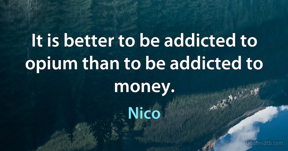 It is better to be addicted to opium than to be addicted to money. (Nico)