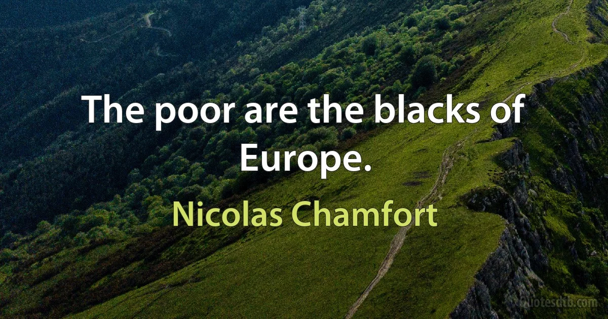 The poor are the blacks of Europe. (Nicolas Chamfort)