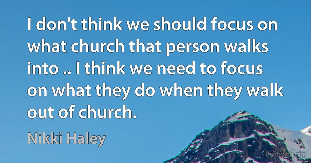 I don't think we should focus on what church that person walks into .. I think we need to focus on what they do when they walk out of church. (Nikki Haley)