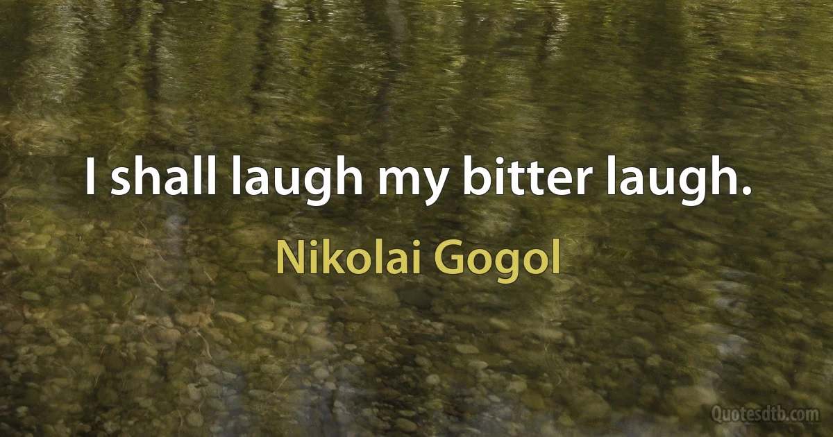 I shall laugh my bitter laugh. (Nikolai Gogol)