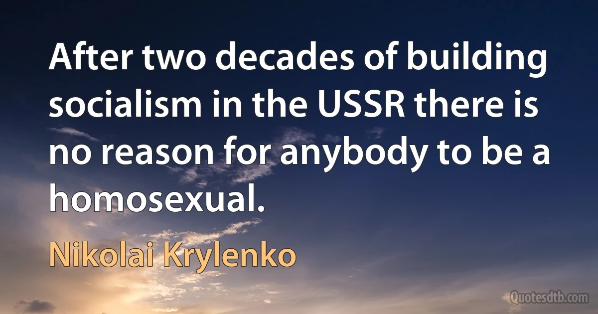 After two decades of building socialism in the USSR there is no reason for anybody to be a homosexual. (Nikolai Krylenko)