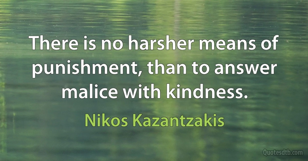 There is no harsher means of punishment, than to answer malice with kindness. (Nikos Kazantzakis)