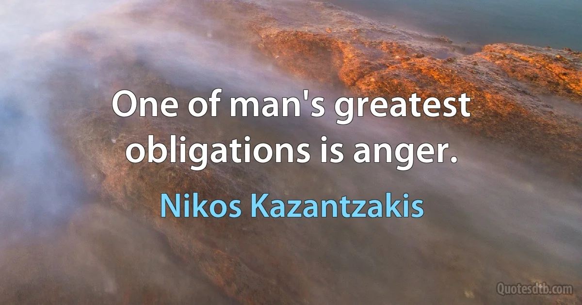 One of man's greatest obligations is anger. (Nikos Kazantzakis)