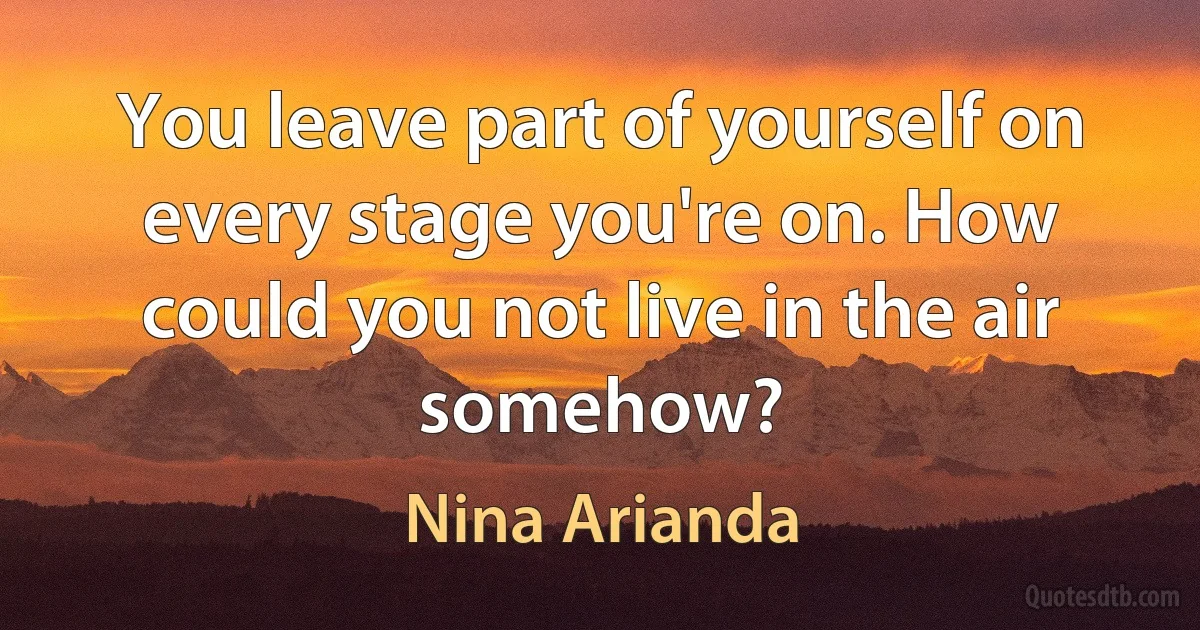 You leave part of yourself on every stage you're on. How could you not live in the air somehow? (Nina Arianda)