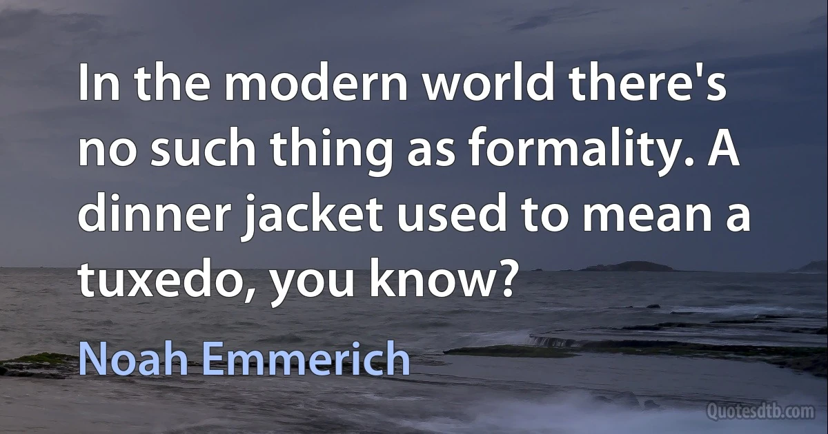 In the modern world there's no such thing as formality. A dinner jacket used to mean a tuxedo, you know? (Noah Emmerich)