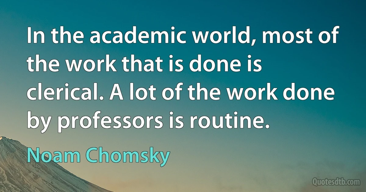 In the academic world, most of the work that is done is clerical. A lot of the work done by professors is routine. (Noam Chomsky)