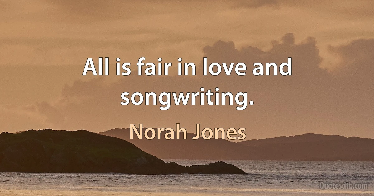 All is fair in love and songwriting. (Norah Jones)