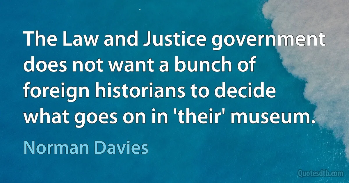 The Law and Justice government does not want a bunch of foreign historians to decide what goes on in 'their' museum. (Norman Davies)