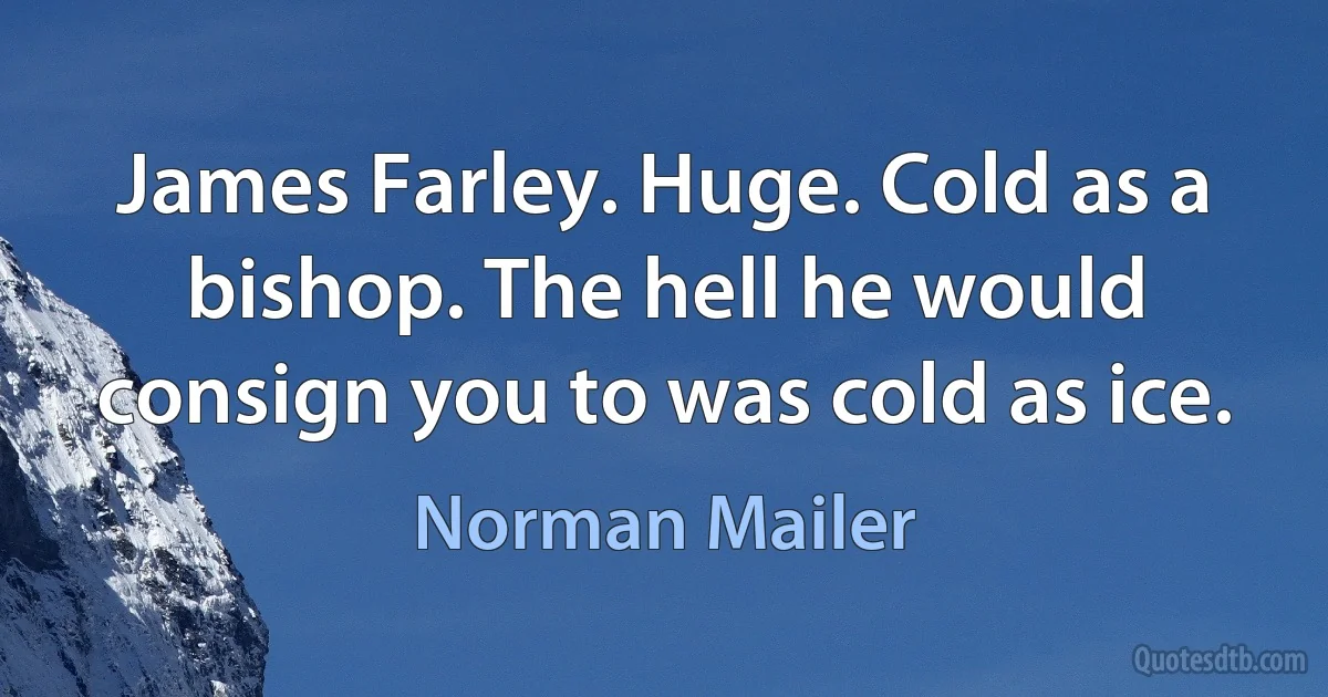 James Farley. Huge. Cold as a bishop. The hell he would consign you to was cold as ice. (Norman Mailer)