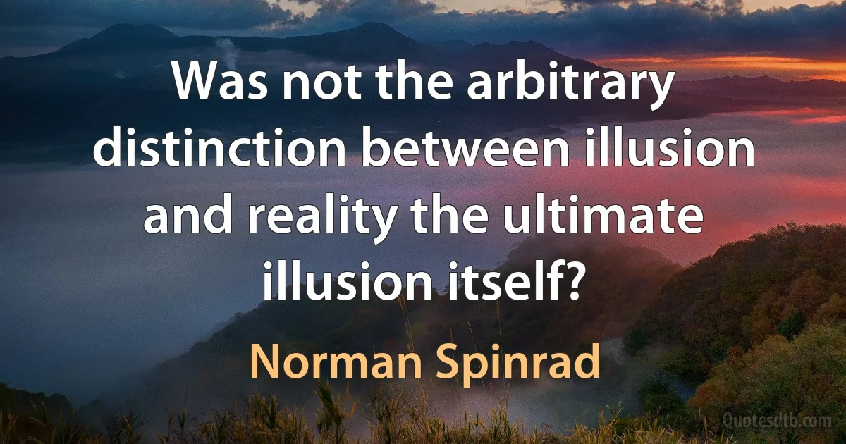 Was not the arbitrary distinction between illusion and reality the ultimate illusion itself? (Norman Spinrad)