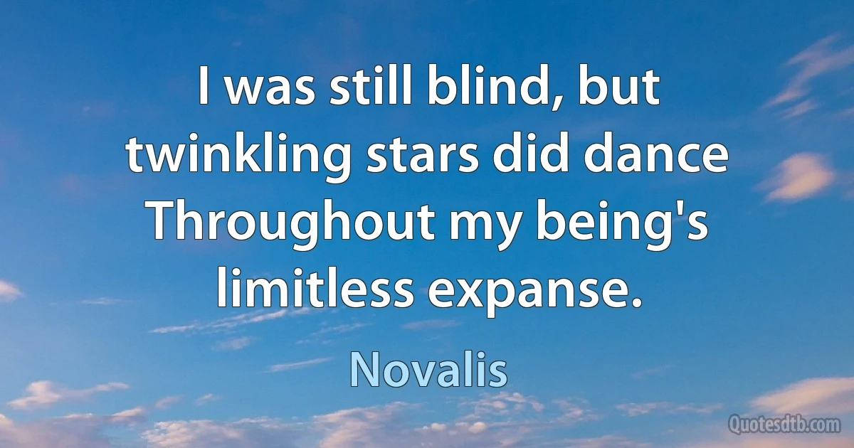 I was still blind, but twinkling stars did dance
Throughout my being's limitless expanse. (Novalis)