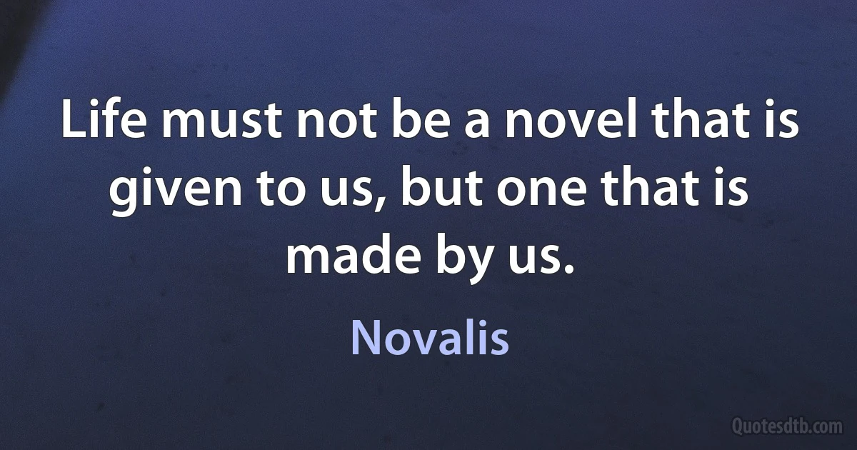 Life must not be a novel that is given to us, but one that is made by us. (Novalis)