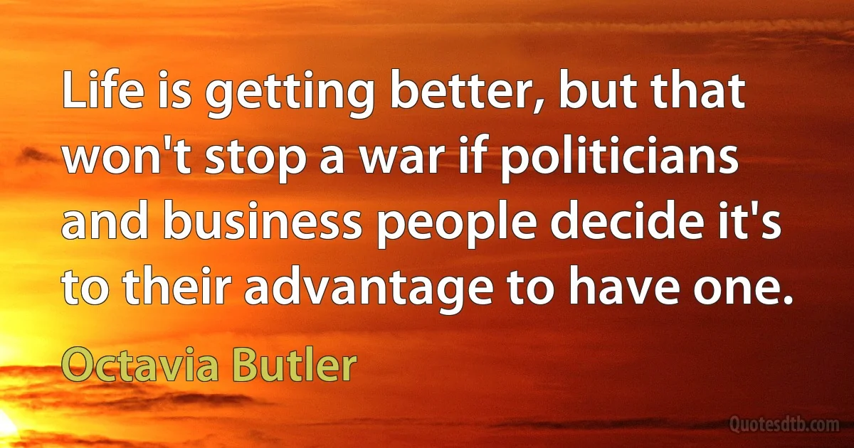 Life is getting better, but that won't stop a war if politicians and business people decide it's to their advantage to have one. (Octavia Butler)