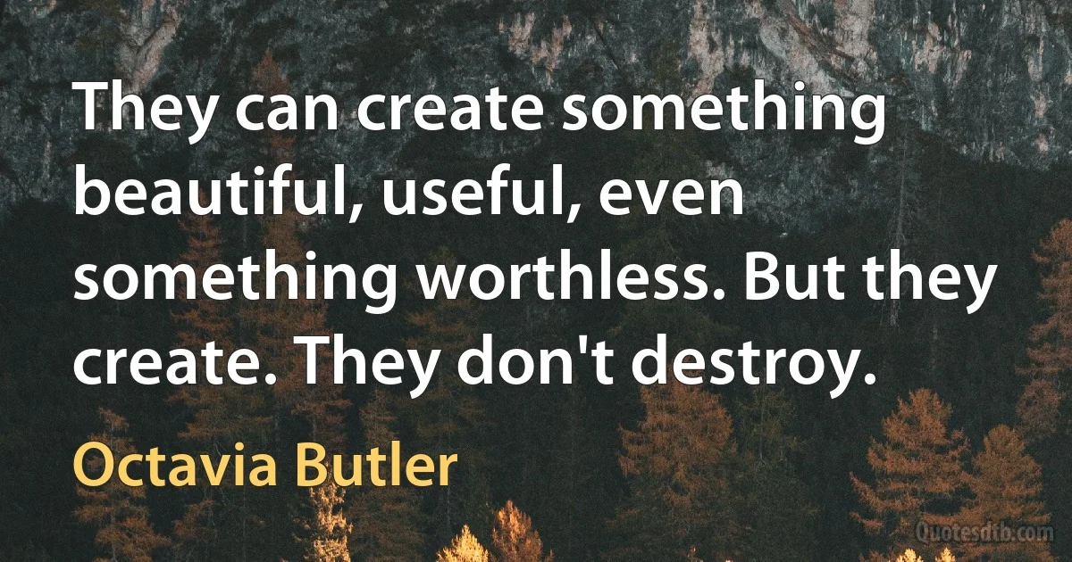 They can create something beautiful, useful, even something worthless. But they create. They don't destroy. (Octavia Butler)