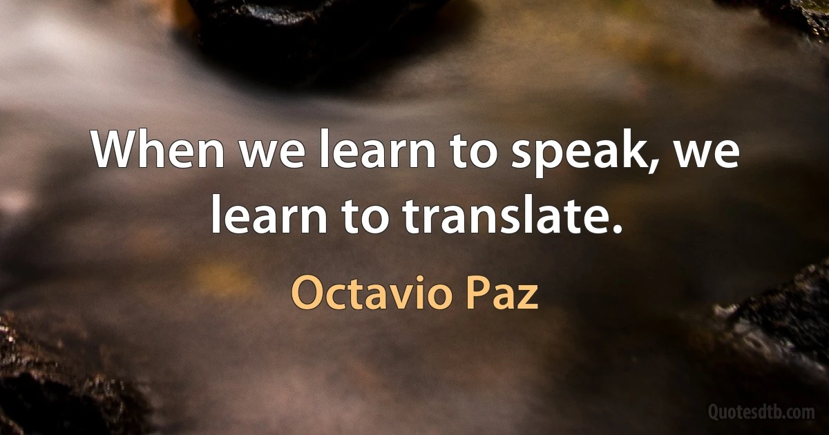 When we learn to speak, we learn to translate. (Octavio Paz)